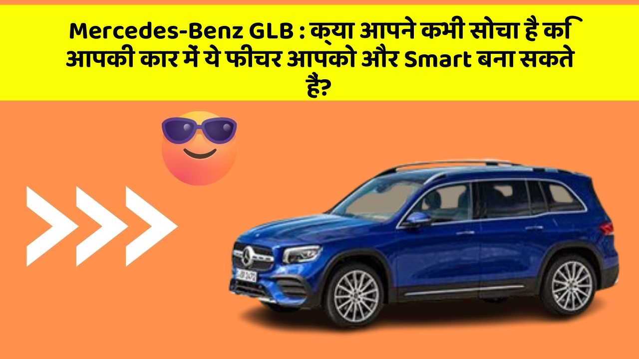 Mercedes-Benz GLB: क्या आपने कभी सोचा है कि आपकी कार में ये फीचर आपको और Smart बना सकते हैं?