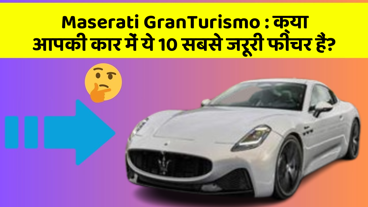 Maserati GranTurismo: क्या आपकी कार में ये 10 सबसे जरूरी फीचर हैं?