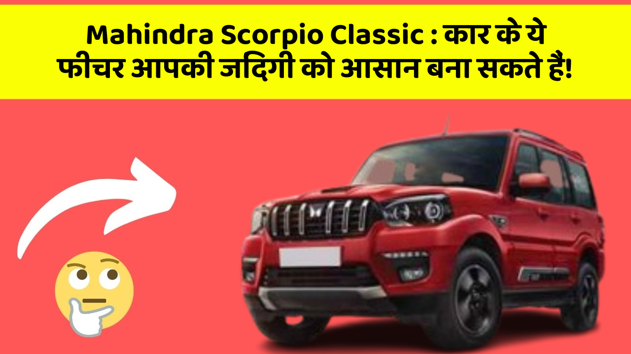 Mahindra Scorpio Classic : कार के ये फीचर आपकी जिंदगी को आसान बना सकते हैं!