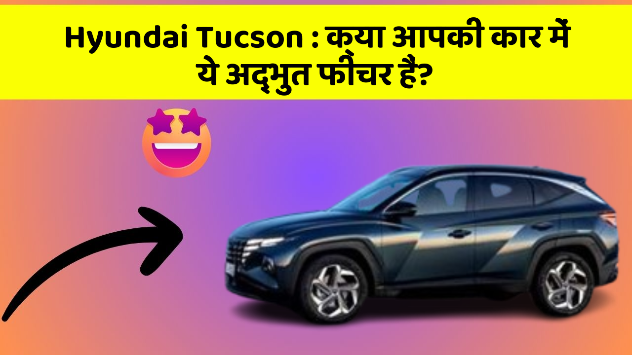 Hyundai Tucson : क्या आपकी कार में ये अद्भुत फीचर हैं?