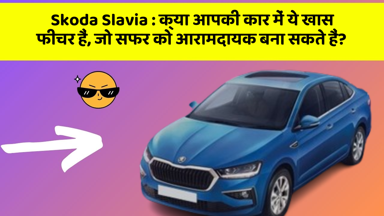 Skoda Slavia: क्या आपकी कार में ये खास फीचर हैं, जो सफर को आरामदायक बना सकते हैं?