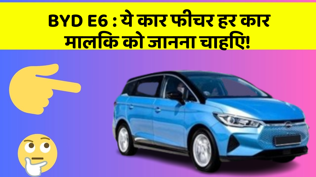 BYD E6: ये कार फीचर हर कार मालिक को जानना चाहिए!