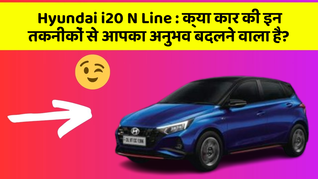 Hyundai i20 N Line: क्या कार की इन तकनीकों से आपका अनुभव बदलने वाला है?