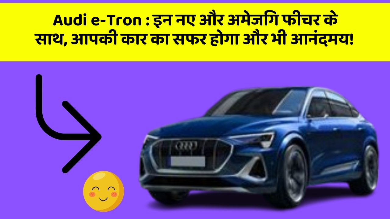 Audi e-Tron: इन नए और अमेजिंग फीचर के साथ, आपकी कार का सफर होगा और भी आनंदमय!