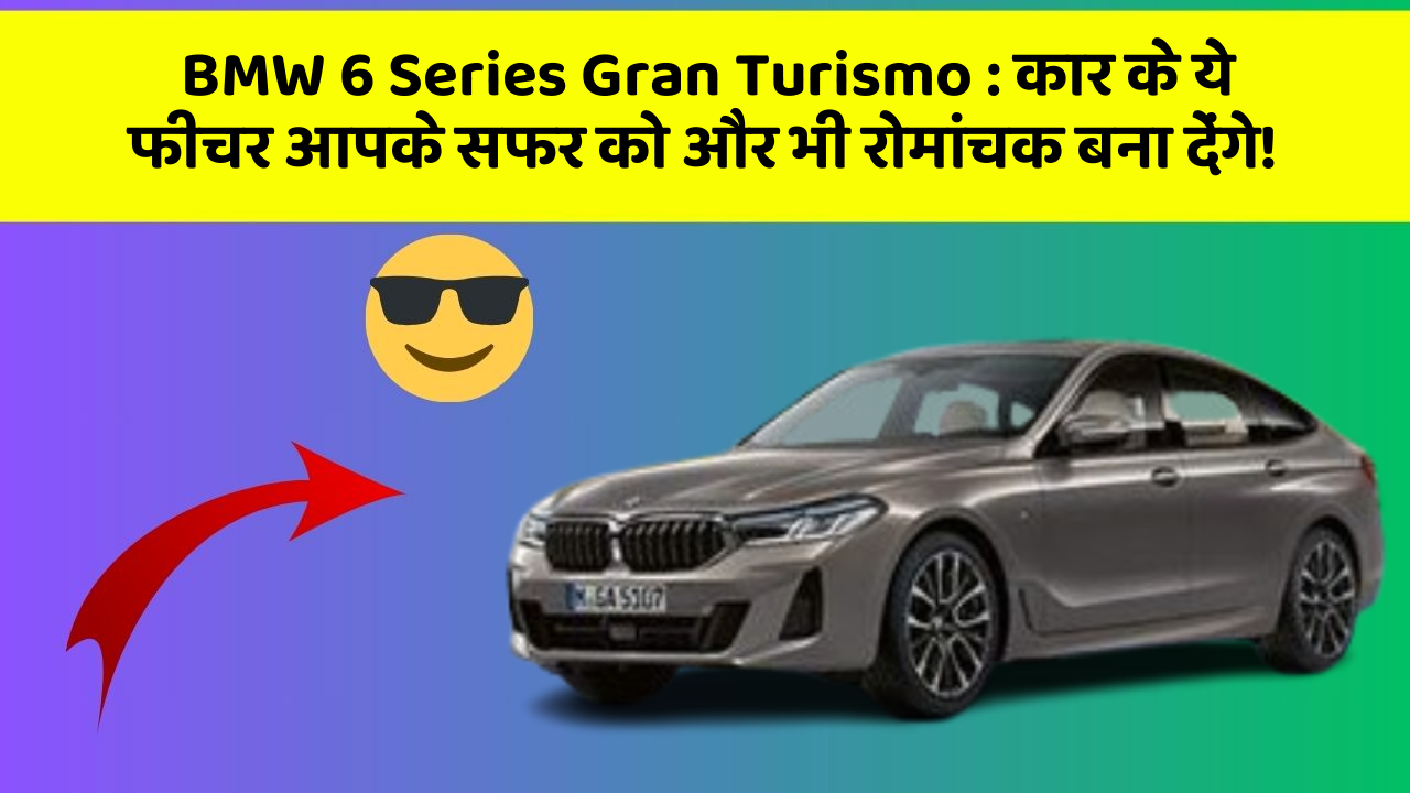 BMW 6 Series Gran Turismo: कार के ये फीचर आपके सफर को और भी रोमांचक बना देंगे!