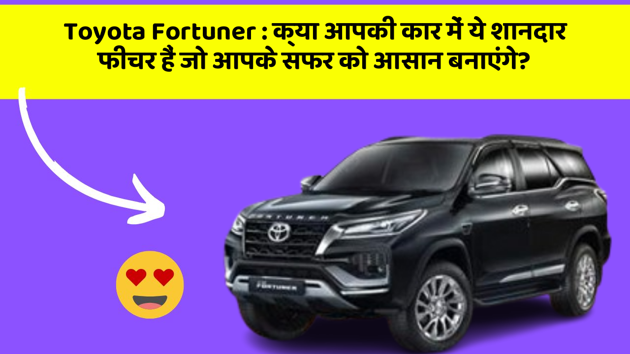 Toyota Fortuner:क्या आपकी कार में ये शानदार फीचर हैं जो आपके सफर को आसान बनाएंगे?