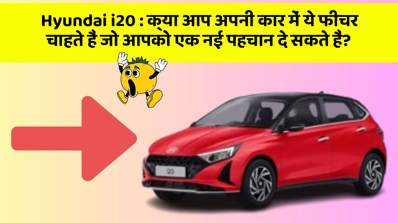 Hyundai i20: क्या आप अपनी कार में ये फीचर चाहते हैं जो आपको एक नई पहचान दे सकते हैं?