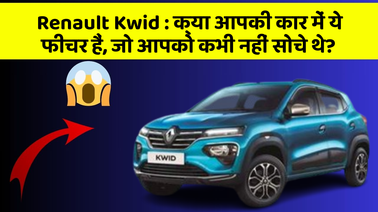 Renault Kwid: क्या आपकी कार में ये फीचर हैं, जो आपको कभी नहीं सोचे थे?