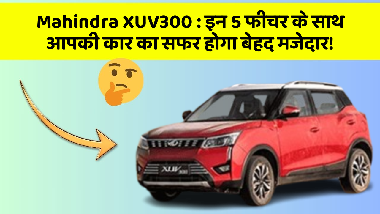 Mahindra XUV300: इन 5 फीचर के साथ आपकी कार का सफर होगा बेहद मजेदार!