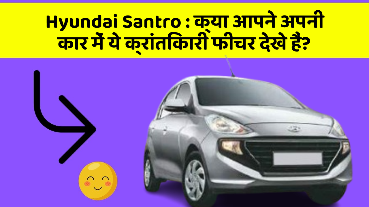 Hyundai Santro : क्या आपने अपनी कार में ये क्रांतिकारी फीचर देखे हैं?