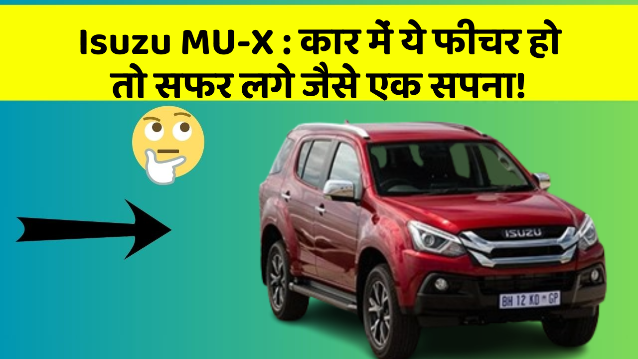 Isuzu MU-X : कार में ये फीचर हो तो सफर लगे जैसे एक सपना!