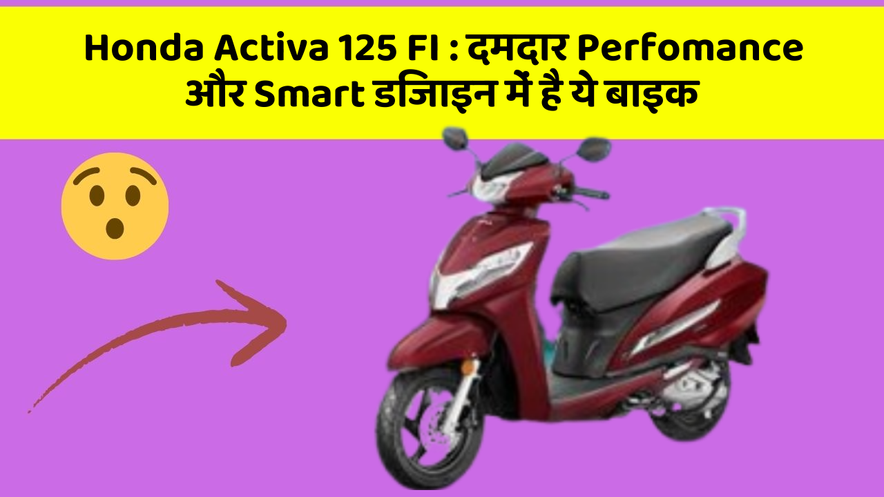 Honda Activa 125 FI : दमदार Perfomance और Smart डिजाइन में है ये बाइक
