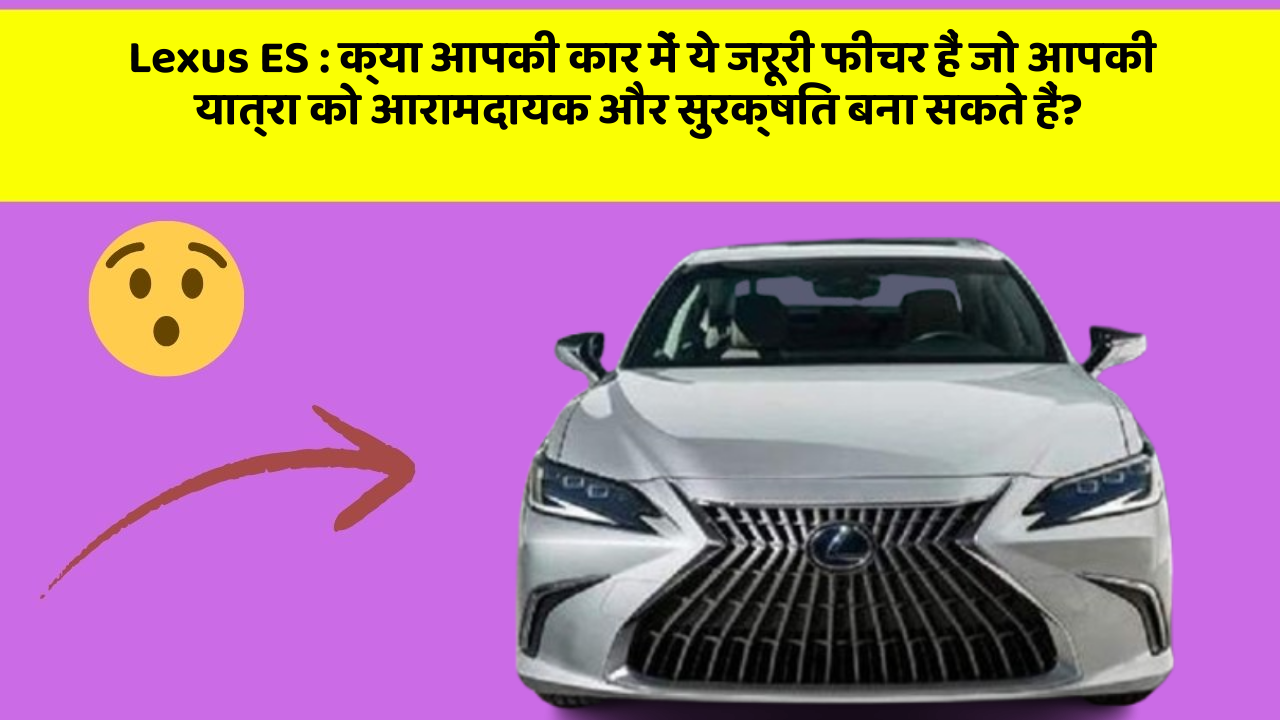 Lexus ES: क्या आपकी कार में ये जरूरी फीचर हैं जो आपकी यात्रा को आरामदायक और सुरक्षित बना सकते हैं?