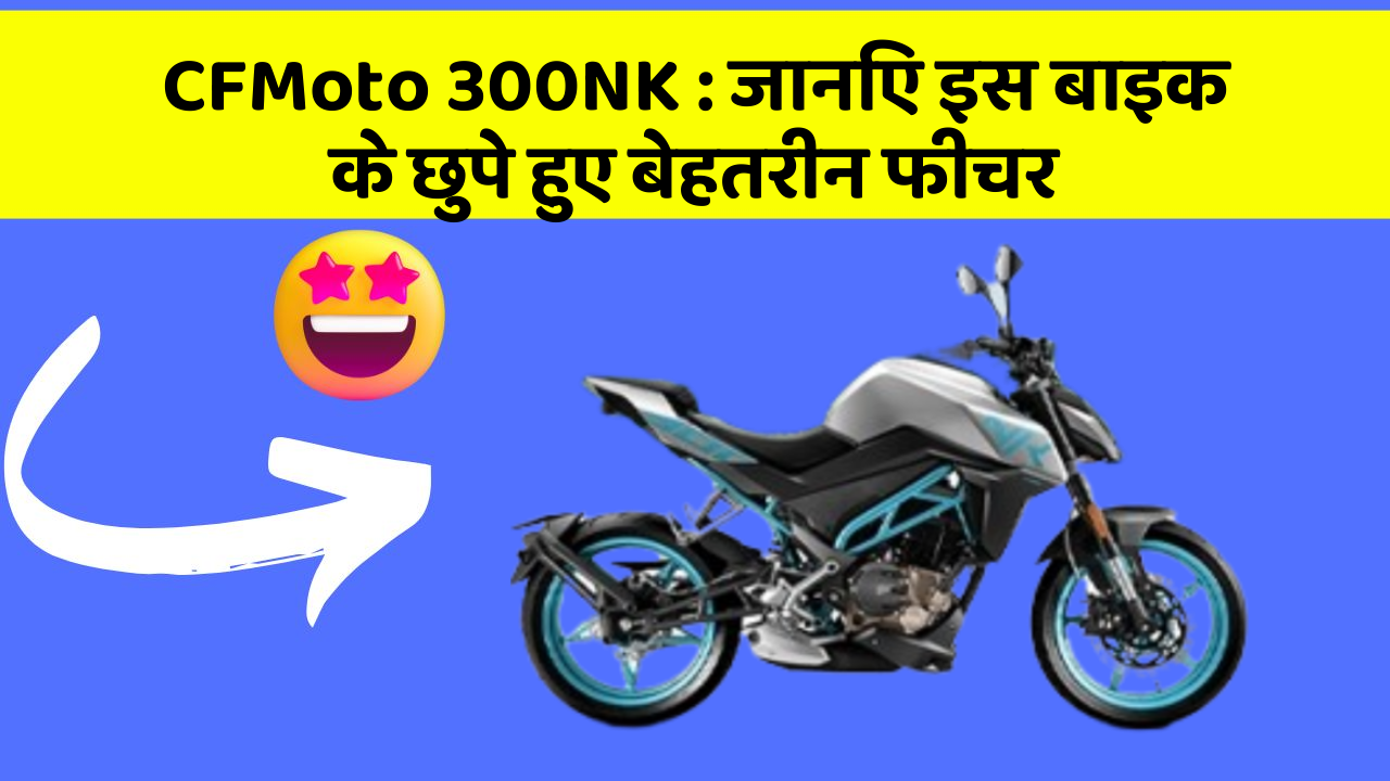 CFMoto 300NK: क्या आपकी कार में ये खास फीचर है? जानिए इसका महत्व!