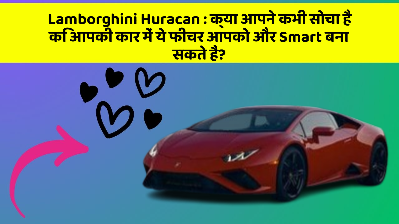 Lamborghini Huracan : क्या आपने कभी सोचा है कि आपकी कार में ये फीचर आपको और Smart बना सकते हैं?