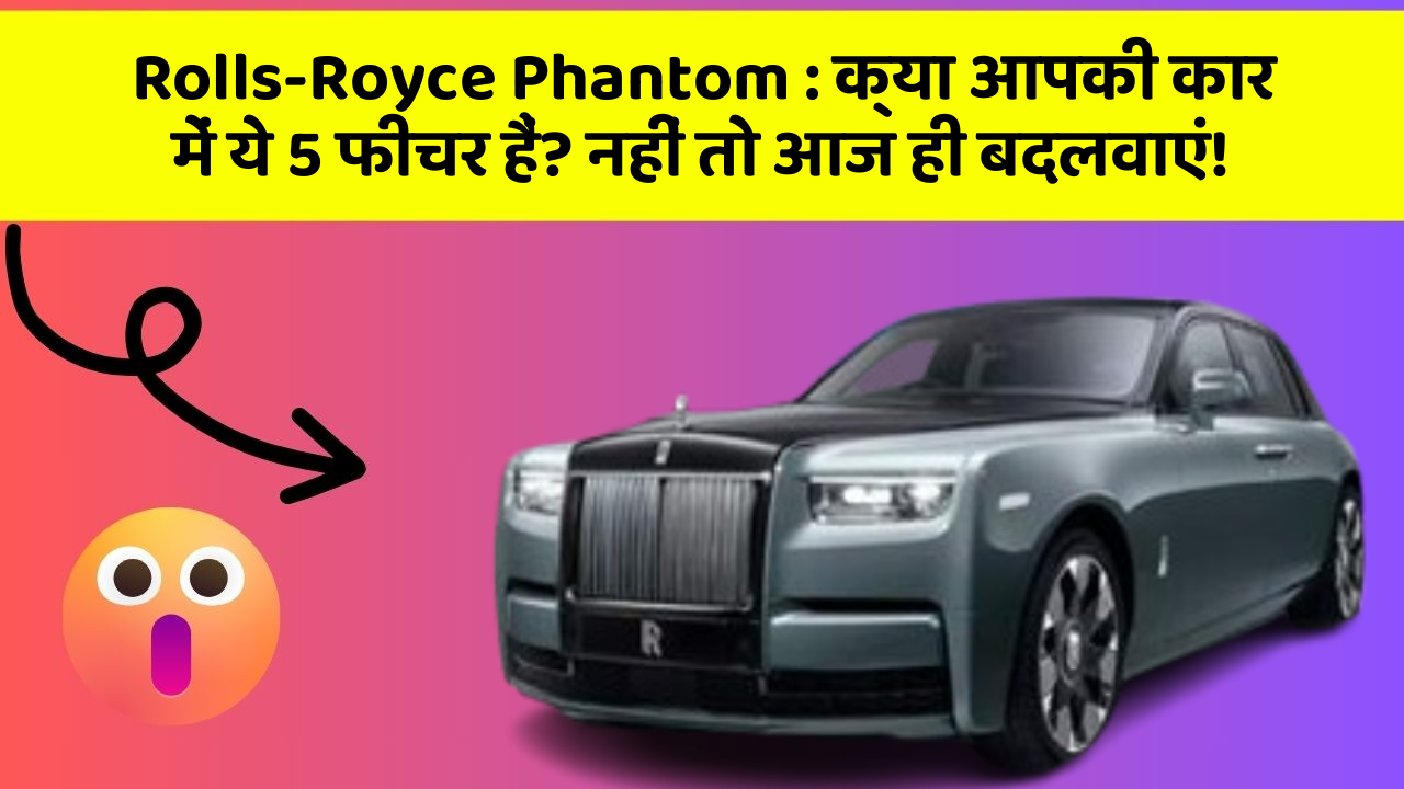 Rolls-Royce Phantom: क्या आपकी कार में ये 5 फीचर हैं? नहीं तो आज ही बदलवाएं!