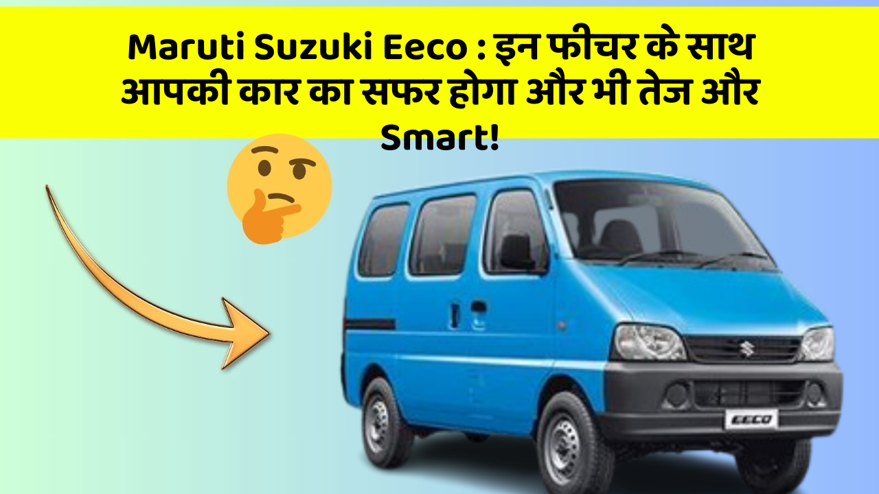 Maruti Suzuki Eeco: इन फीचर के साथ आपकी कार का सफर होगा और भी तेज और Smart!