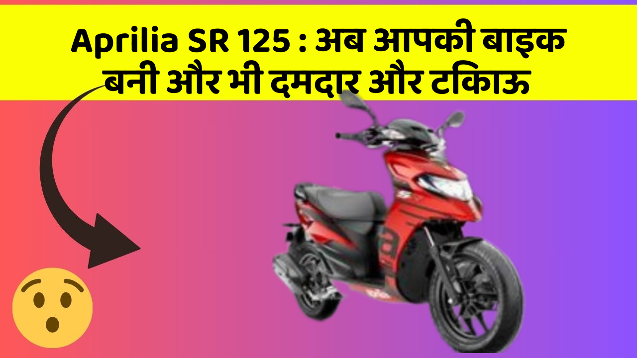Aprilia SR 125 : अब आपकी बाइक बनी और भी दमदार और टिकाऊ