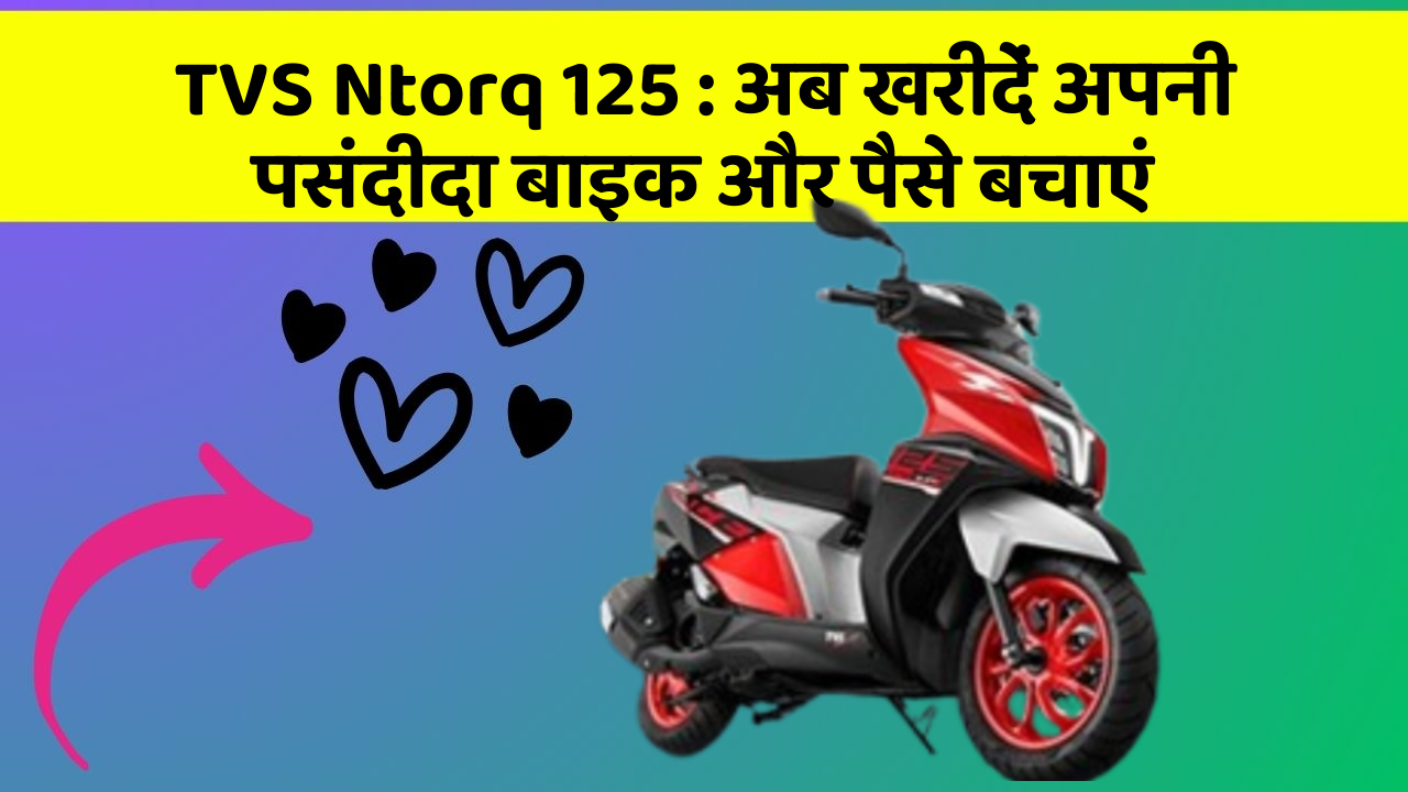 TVS Ntorq 125 : अब खरीदें अपनी पसंदीदा बाइक और पैसे बचाएं