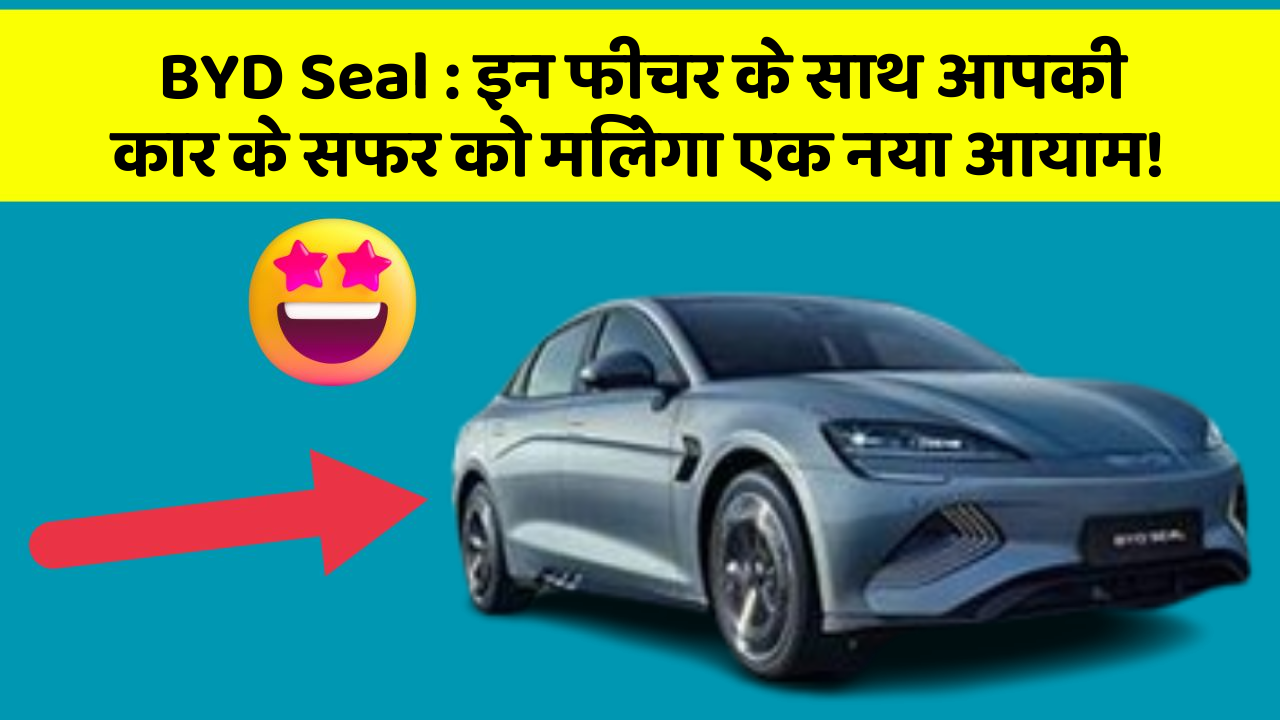 BYD Seal: इन फीचर के साथ आपकी कार के सफर को मिलेगा एक नया आयाम!