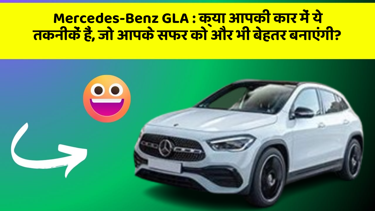 Mercedes-Benz GLA: क्या आपकी कार में ये तकनीकें हैं, जो आपके सफर को और भी बेहतर बनाएंगी?