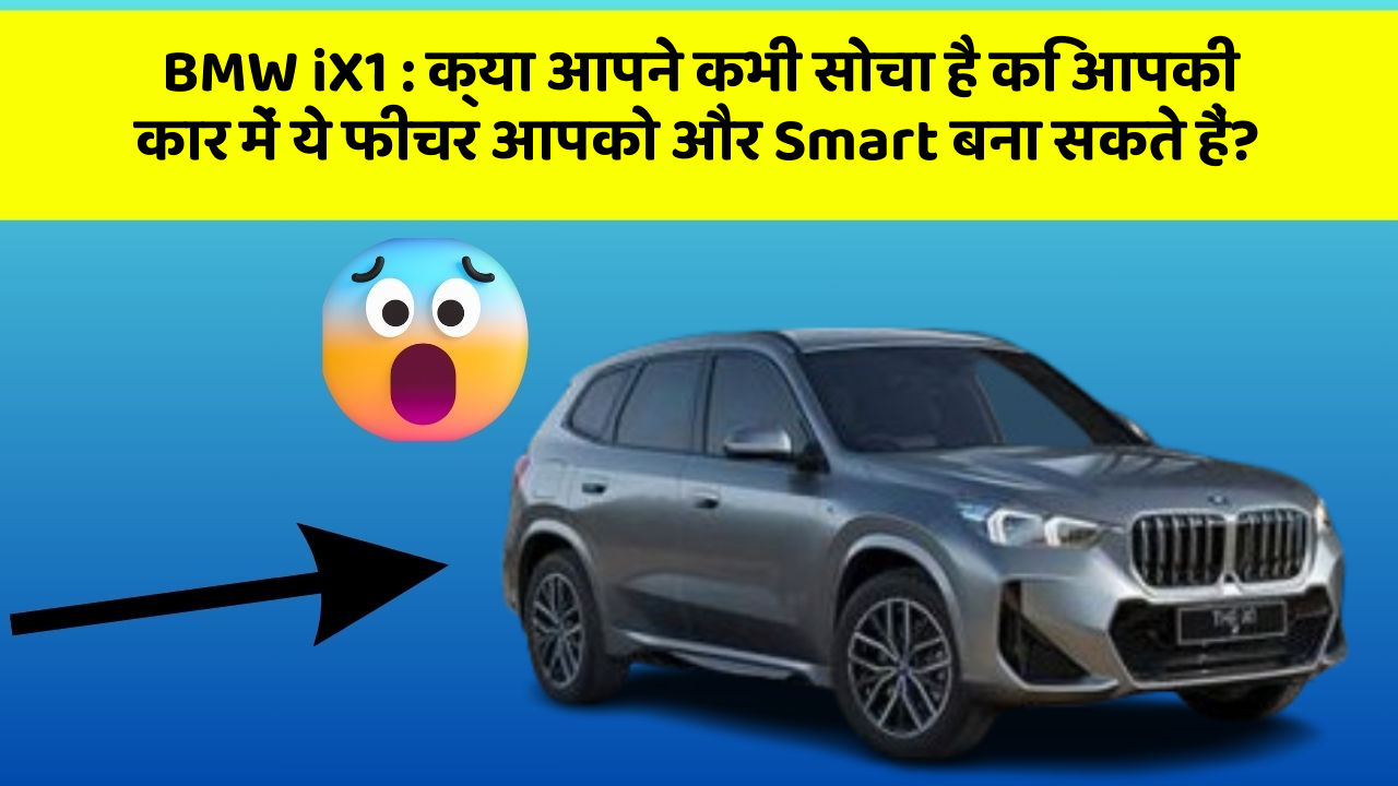 BMW iX1: क्या आपने कभी सोचा है कि आपकी कार में ये फीचर आपको और Smart बना सकते हैं?