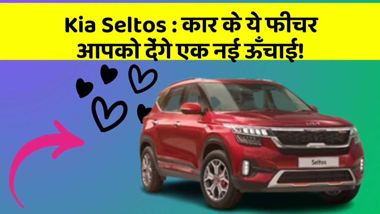 Kia Seltos: कार के ये फीचर आपको देंगे एक नई ऊँचाई!