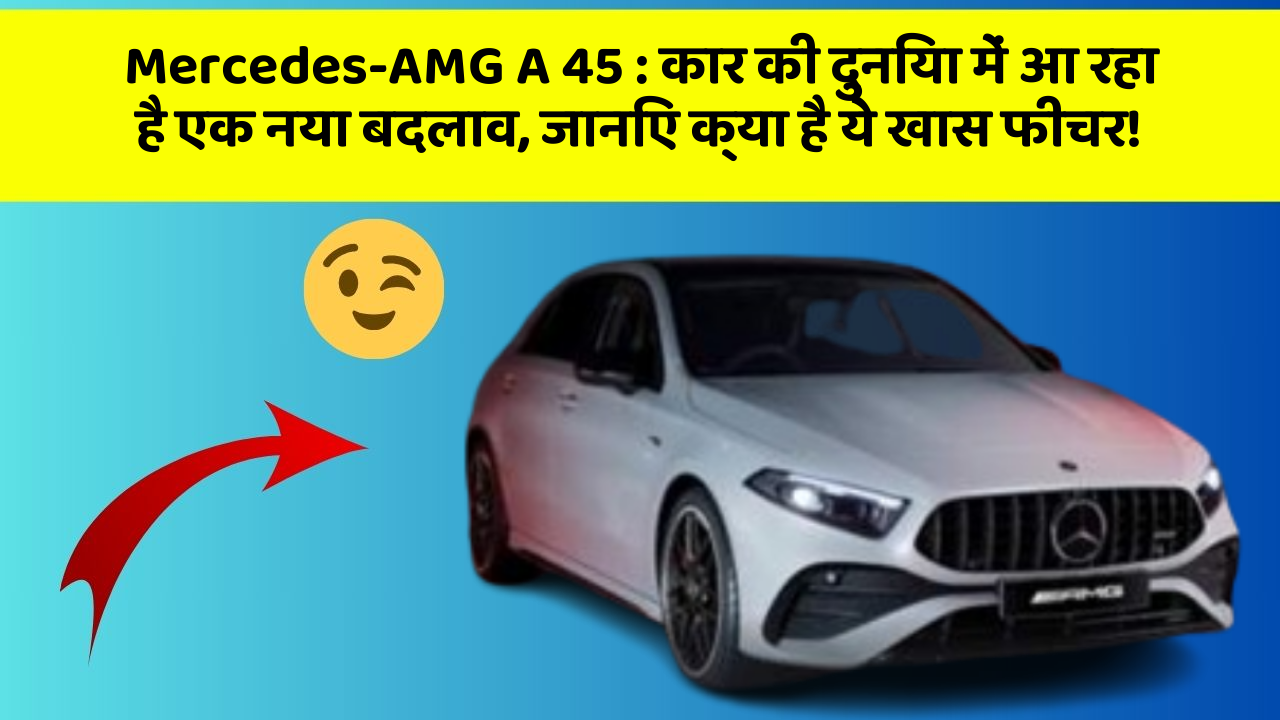 Mercedes-AMG A 45: कार की दुनिया में आ रहा है एक नया बदलाव, जानिए क्या है ये खास फीचर!