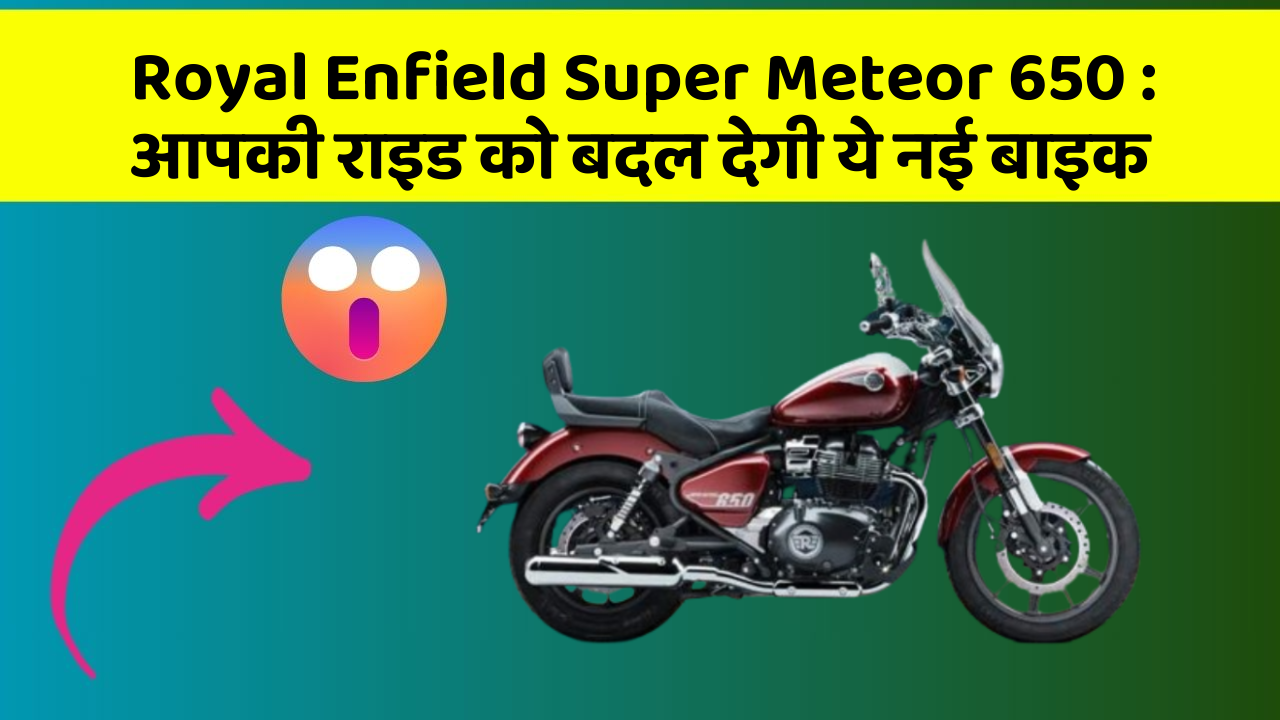 Royal Enfield Super Meteor 650: आपकी राइड को बदल देगी ये नई बाइक