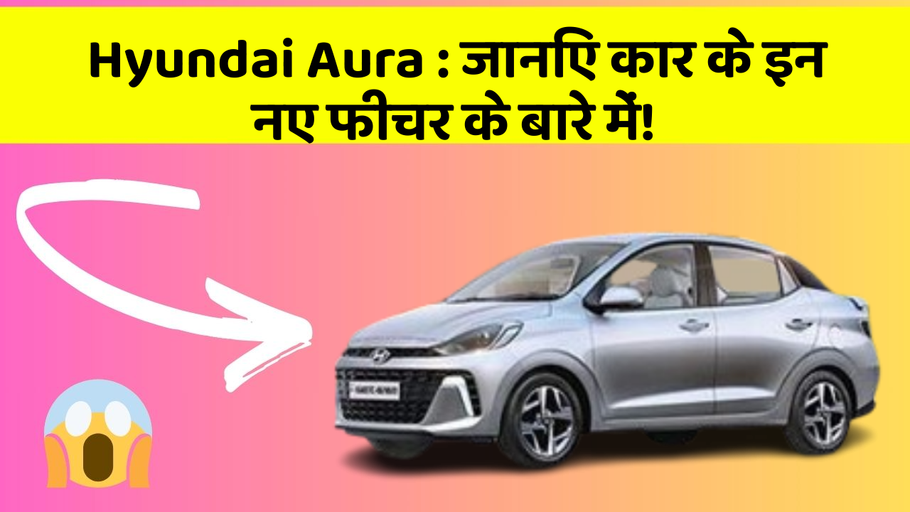 Hyundai Aura: जानिए कार के इन नए फीचर के बारे में!